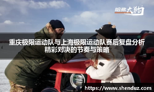 重庆极限运动队与上海极限运动队赛后复盘分析精彩对决的节奏与策略
