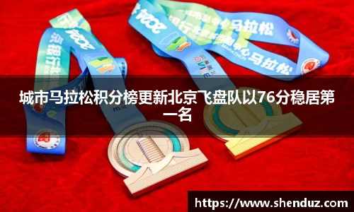城市马拉松积分榜更新北京飞盘队以76分稳居第一名