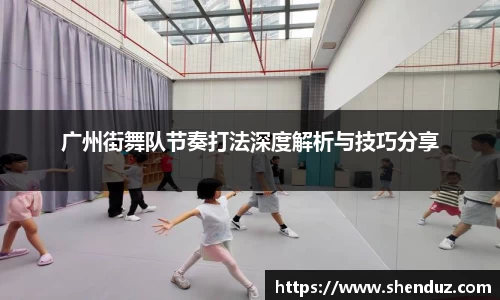 广州街舞队节奏打法深度解析与技巧分享