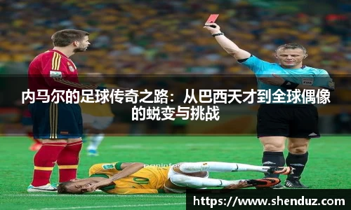 内马尔的足球传奇之路：从巴西天才到全球偶像的蜕变与挑战