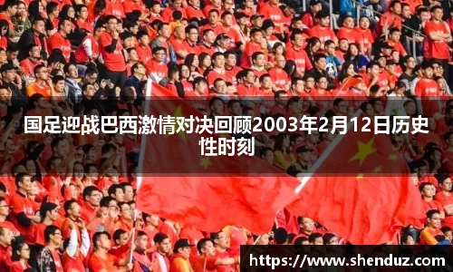 国足迎战巴西激情对决回顾2003年2月12日历史性时刻