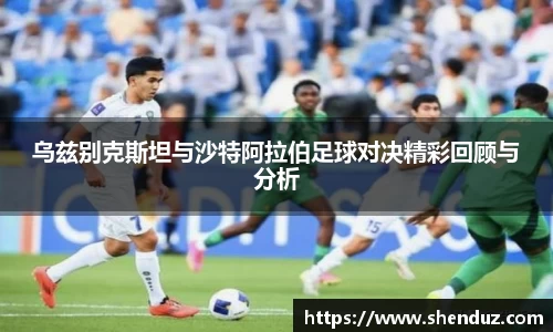 乌兹别克斯坦与沙特阿拉伯足球对决精彩回顾与分析