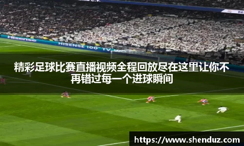 精彩足球比赛直播视频全程回放尽在这里让你不再错过每一个进球瞬间