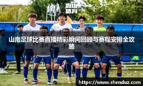 山南足球比赛直播精彩瞬间回顾与赛程安排全攻略