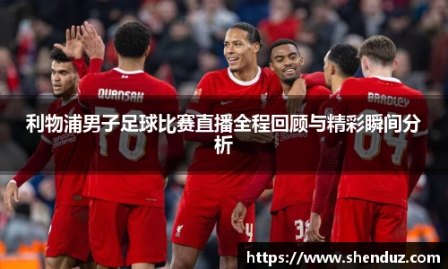 利物浦男子足球比赛直播全程回顾与精彩瞬间分析