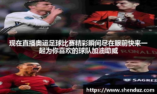现在直播奥运足球比赛精彩瞬间尽在眼前快来一起为你喜欢的球队加油助威