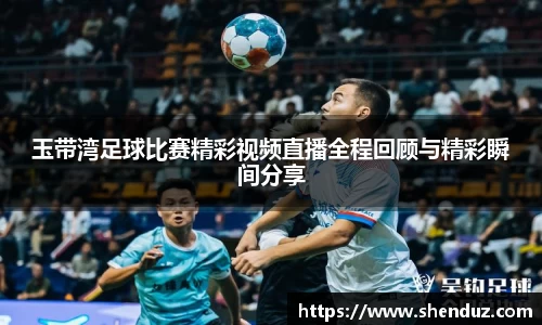 玉带湾足球比赛精彩视频直播全程回顾与精彩瞬间分享