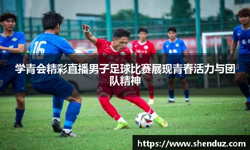 学青会精彩直播男子足球比赛展现青春活力与团队精神