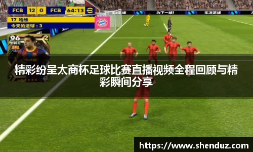 精彩纷呈太商杯足球比赛直播视频全程回顾与精彩瞬间分享
