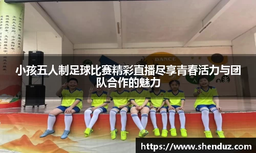 小孩五人制足球比赛精彩直播尽享青春活力与团队合作的魅力