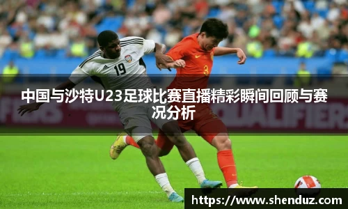中国与沙特U23足球比赛直播精彩瞬间回顾与赛况分析
