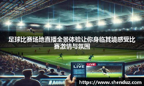 足球比赛场地直播全景体验让你身临其境感受比赛激情与氛围