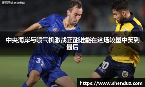 中央海岸与喷气机激战正酣谁能在这场较量中笑到最后