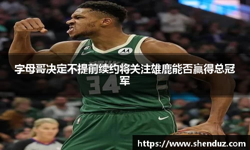 字母哥决定不提前续约将关注雄鹿能否赢得总冠军
