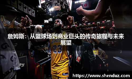 詹姆斯：从篮球场到商业巨头的传奇旅程与未来展望