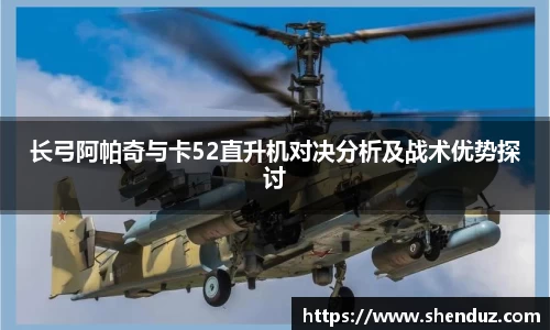 长弓阿帕奇与卡52直升机对决分析及战术优势探讨