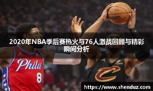2020年NBA季后赛热火与76人激战回顾与精彩瞬间分析