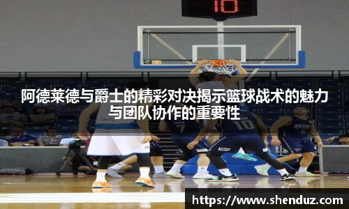 阿德莱德与爵士的精彩对决揭示篮球战术的魅力与团队协作的重要性