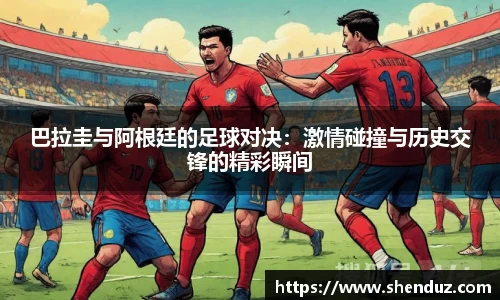 巴拉圭与阿根廷的足球对决：激情碰撞与历史交锋的精彩瞬间