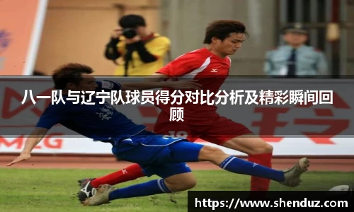 八一队与辽宁队球员得分对比分析及精彩瞬间回顾