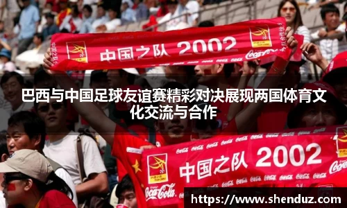 巴西与中国足球友谊赛精彩对决展现两国体育文化交流与合作
