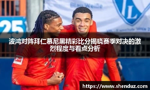 波鸿对阵拜仁慕尼黑精彩比分揭晓赛季对决的激烈程度与看点分析