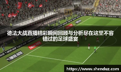 德法大战直播精彩瞬间回顾与分析尽在这里不容错过的足球盛宴