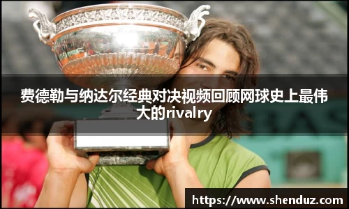 费德勒与纳达尔经典对决视频回顾网球史上最伟大的rivalry