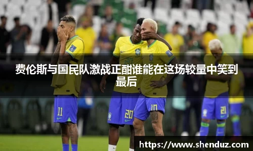 费伦斯与国民队激战正酣谁能在这场较量中笑到最后