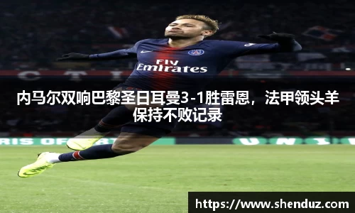 内马尔双响巴黎圣日耳曼3-1胜雷恩，法甲领头羊保持不败记录