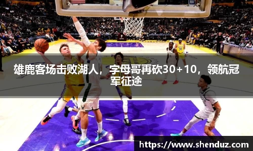 雄鹿客场击败湖人，字母哥再砍30+10，领航冠军征途