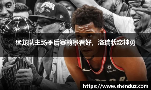 猛龙队主场季后赛前景看好，洛瑞状态神勇