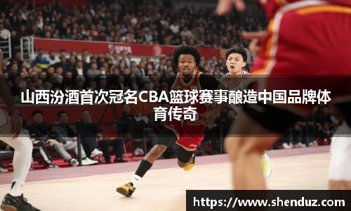 山西汾酒首次冠名CBA篮球赛事酿造中国品牌体育传奇